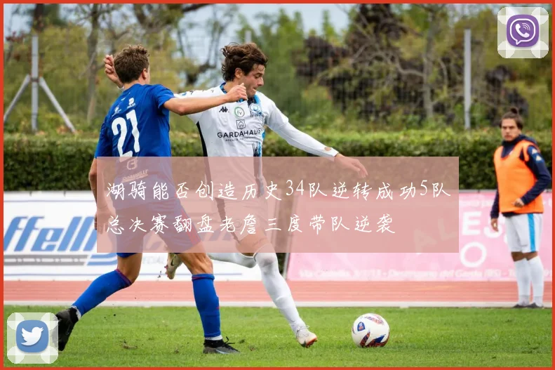 湖骑能否创造历史34队逆转成功5队总决赛翻盘老詹三度带队逆袭
