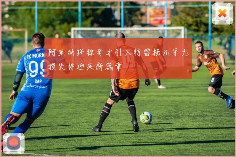 阿里纳斯称奇才引入特雷杨几乎无损失将迎来新篇章