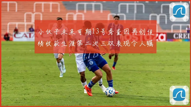 小伙子未来可期13号秀奎因再创佳绩收获生涯第二次三双表现令人瞩目