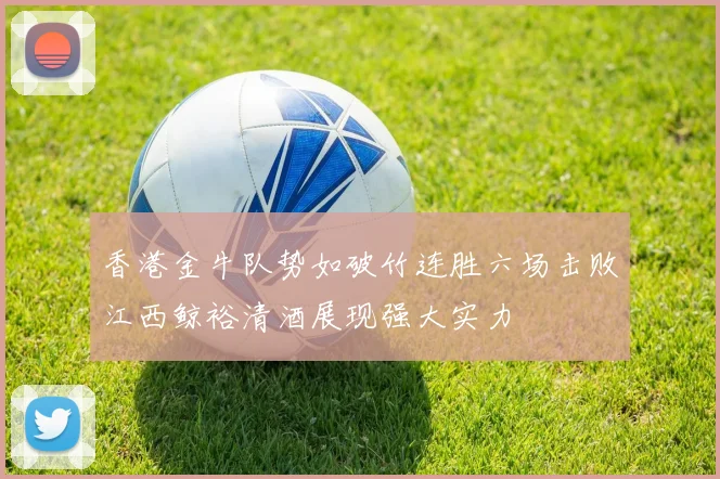 香港金牛队势如破竹连胜六场击败江西鲸裕清酒展现强大实力