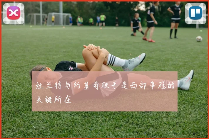 杜兰特与约基奇联手是西部争冠的关键所在