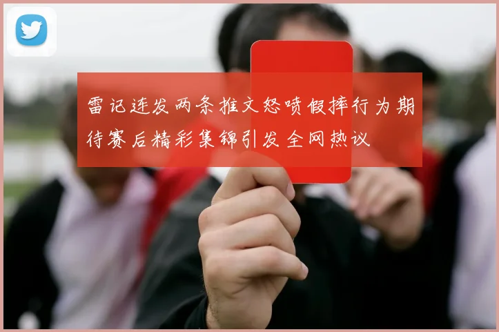 雷记连发两条推文怒喷假摔行为期待赛后精彩集锦引发全网热议