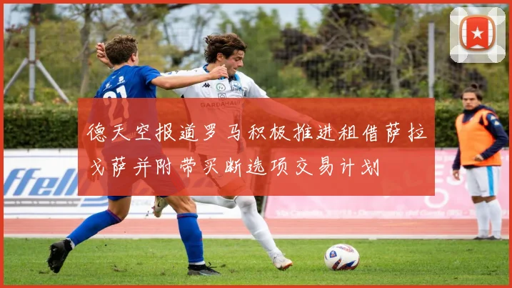 德天空报道罗马积极推进租借萨拉戈萨并附带买断选项交易计划