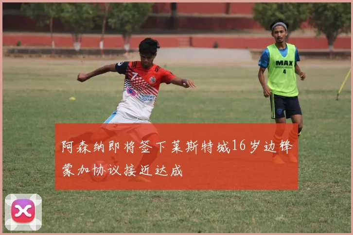 阿森纳即将签下莱斯特城16岁边锋蒙加协议接近达成