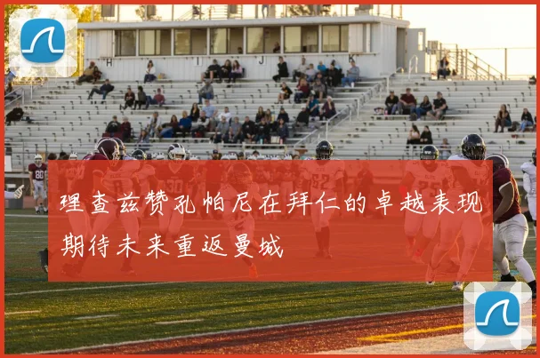 理查兹赞孔帕尼在拜仁的卓越表现期待未来重返曼城