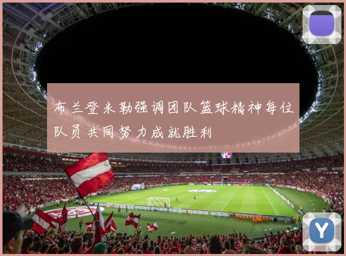 布兰登米勒强调团队篮球精神每位队员共同努力成就胜利