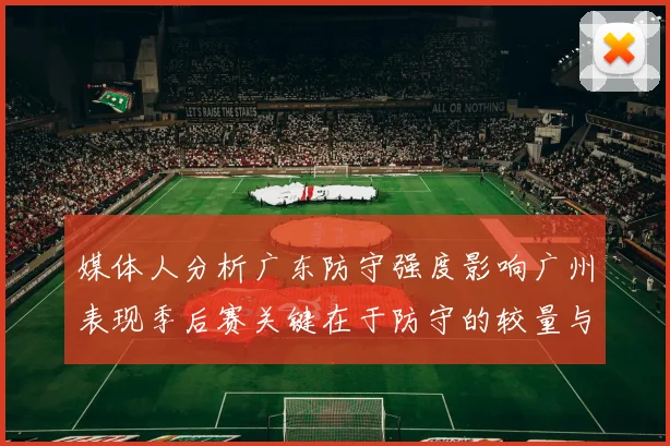 媒体人分析广东防守强度影响广州表现季后赛关键在于防守的较量与适应能力