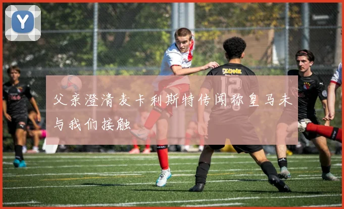 父亲澄清麦卡利斯特传闻称皇马未与我们接触