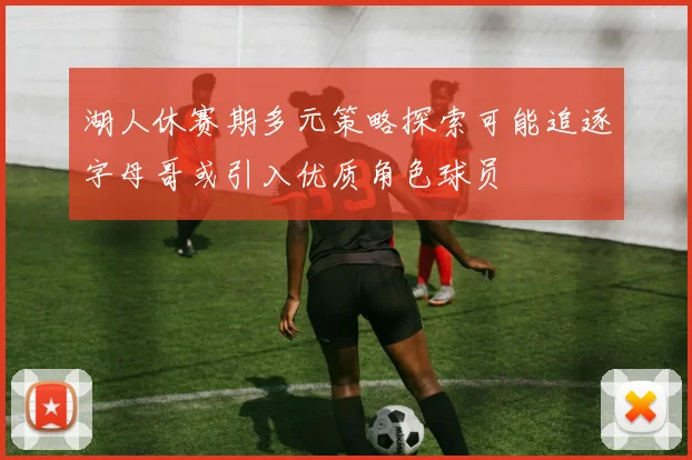 湖人休赛期多元策略探索可能追逐字母哥或引入优质角色球员